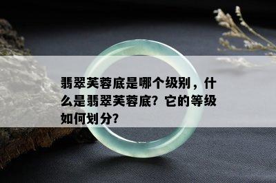 翡翠芙蓉底是哪个级别，什么是翡翠芙蓉底？它的等级如何划分？