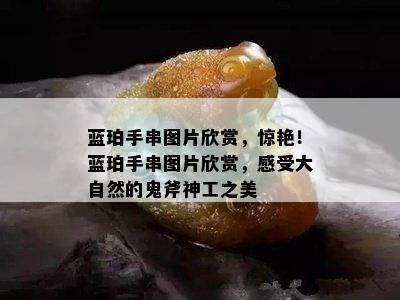 蓝珀手串图片欣赏，惊艳！蓝珀手串图片欣赏，感受大自然的鬼斧神工之美