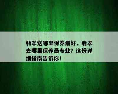 翡翠送哪里保养更好，翡翠去哪里保养最专业？这份详细指南告诉你！