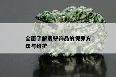 全面了解翡翠饰品的保养方法与维护