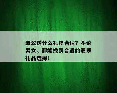 翡翠送什么礼物合适？不论男女，都能找到合适的翡翠礼品选择！