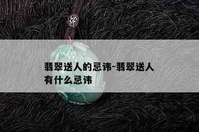 翡翠送人的忌讳-翡翠送人有什么忌讳