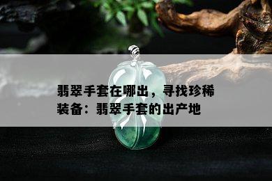 翡翠手套在哪出，寻找珍稀装备：翡翠手套的出产地