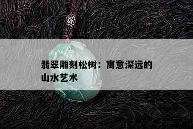 翡翠雕刻松树：寓意深远的山水艺术