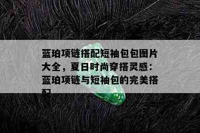 蓝珀项链搭配短袖包包图片大全，夏日时尚穿搭灵感：蓝珀项链与短袖包的完美搭配