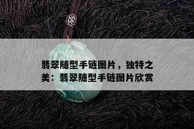 翡翠随型手链图片，独特之美：翡翠随型手链图片欣赏