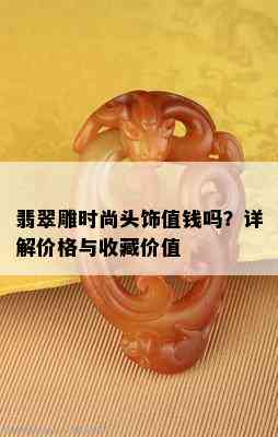 翡翠雕时尚头饰值钱吗？详解价格与收藏价值