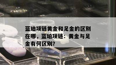 蓝珀项链黄金和足金的区别在哪，蓝珀项链：黄金与足金有何区别？