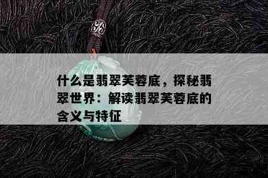 什么是翡翠芙蓉底，探秘翡翠世界：解读翡翠芙蓉底的含义与特征