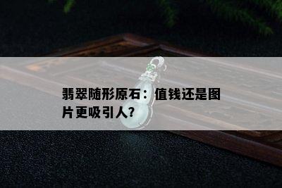 翡翠随形原石：值钱还是图片更吸引人？