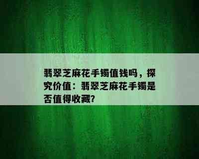 翡翠芝麻花手镯值钱吗，探究价值：翡翠芝麻花手镯是否值得收藏？