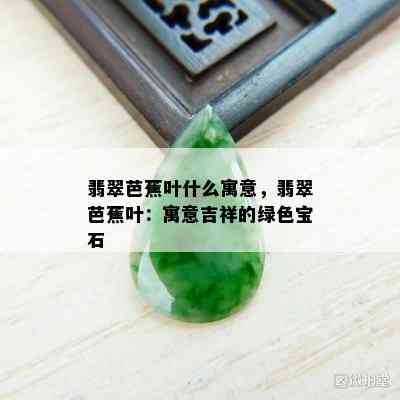 翡翠芭蕉叶什么寓意，翡翠芭蕉叶：寓意吉祥的绿色宝石