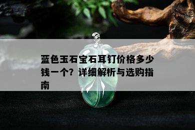 蓝色玉石宝石耳钉价格多少钱一个？详细解析与选购指南