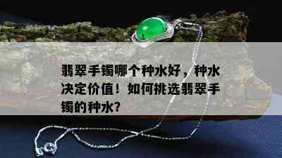 翡翠手镯哪个种水好，种水决定价值！如何挑选翡翠手镯的种水？