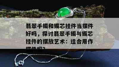 翡翠手镯和镯芯挂件当摆件好吗，探讨翡翠手镯与镯芯挂件的摆放艺术：适合用作摆件吗？