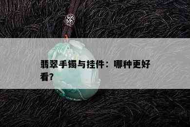 翡翠手镯与挂件：哪种更好看？