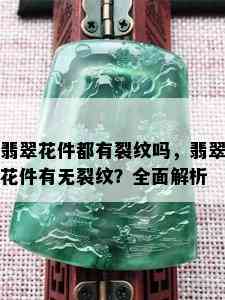 翡翠花件都有裂纹吗，翡翠花件有无裂纹？全面解析