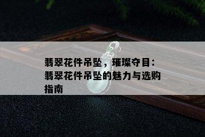 翡翠花件吊坠，璀璨夺目：翡翠花件吊坠的魅力与选购指南