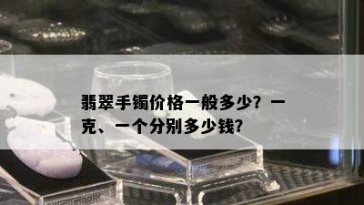 翡翠手镯价格一般多少？一克、一个分别多少钱？