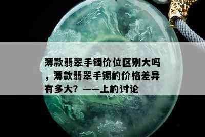 薄款翡翠手镯价位区别大吗，薄款翡翠手镯的价格差异有多大？——上的讨论