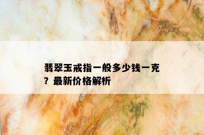 翡翠玉戒指一般多少钱一克？最新价格解析