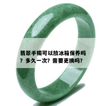 翡翠手镯可以放冰箱保养吗？多久一次？需要更换吗？