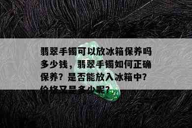 翡翠手镯可以放冰箱保养吗多少钱，翡翠手镯如何正确保养？是否能放入冰箱中？价格又是多少呢？