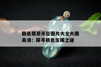 藕色翡翠吊坠图片大全大图高清：探寻藕色玉镯之谜