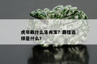 虎年戴什么生肖玉？更佳选择是什么？