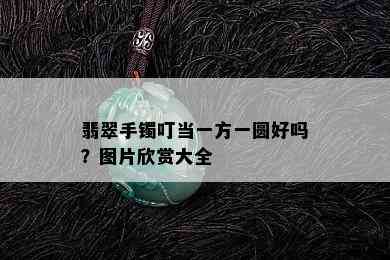 翡翠手镯叮当一方一圆好吗？图片欣赏大全