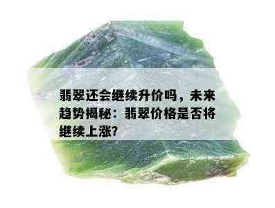 翡翠还会继续升价吗，未来趋势揭秘：翡翠价格是否将继续上涨？