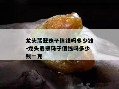 龙头翡翠珠子值钱吗多少钱-龙头翡翠珠子值钱吗多少钱一克