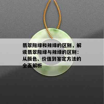 翡翠阳绿和辣绿的区别，解读翡翠阳绿与辣绿的区别：从颜色、价值到鉴定方法的全面解析