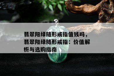 翡翠阳绿随形戒指值钱吗，翡翠阳绿随形戒指：价值解析与选购指南