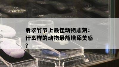 翡翠竹节上更佳动物雕刻：什么样的动物最能增添美感？