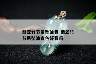 翡翠竹节吊坠油青-翡翠竹节吊坠油青色好看吗