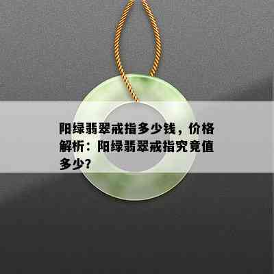 阳绿翡翠戒指多少钱，价格解析：阳绿翡翠戒指究竟值多少？