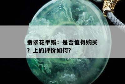 翡翠花手镯：是否值得购买？上的评价如何？