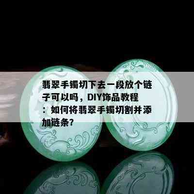 翡翠手镯切下去一段放个链子可以吗，DIY饰品教程：如何将翡翠手镯切割并添加链条？