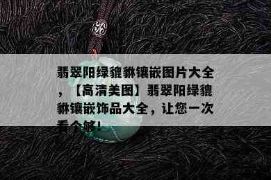 翡翠阳绿貔貅镶嵌图片大全，【高清美图】翡翠阳绿貔貅镶嵌饰品大全，让您一次看个够！