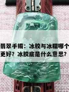 翡翠手镯：冰胶与冰糯哪个更好？冰胶底是什么意思？