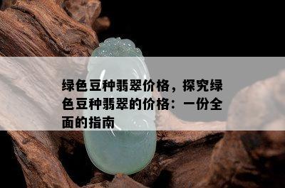 绿色豆种翡翠价格，探究绿色豆种翡翠的价格：一份全面的指南