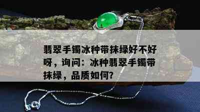 翡翠手镯冰种带抹绿好不好呀，询问：冰种翡翠手镯带抹绿，品质如何？