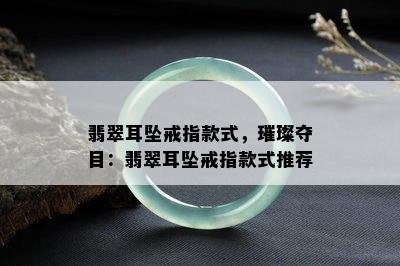 翡翠耳坠戒指款式，璀璨夺目：翡翠耳坠戒指款式推荐