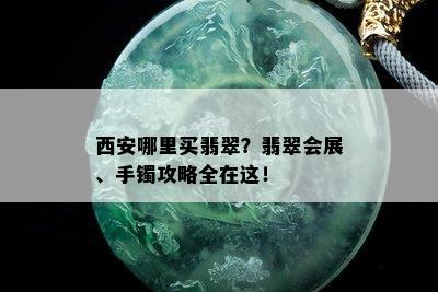 西安哪里买翡翠？翡翠会展、手镯攻略全在这！