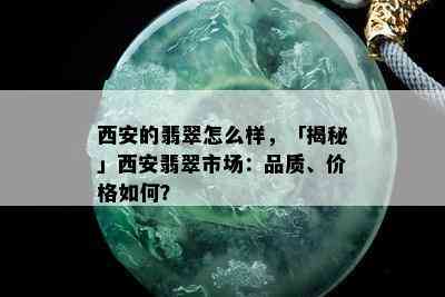 西安的翡翠怎么样，「揭秘」西安翡翠市场：品质、价格如何？