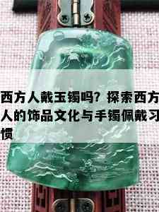 西方人戴玉镯吗？探索西方人的饰品文化与手镯佩戴习惯