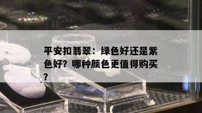 平安扣翡翠：绿色好还是紫色好？哪种颜色更值得购买？