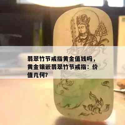 翡翠竹节戒指黄金值钱吗，黄金镶嵌翡翠竹节戒指：价值几何？