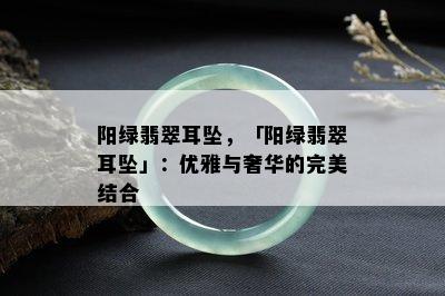 阳绿翡翠耳坠，「阳绿翡翠耳坠」：优雅与奢华的完美结合